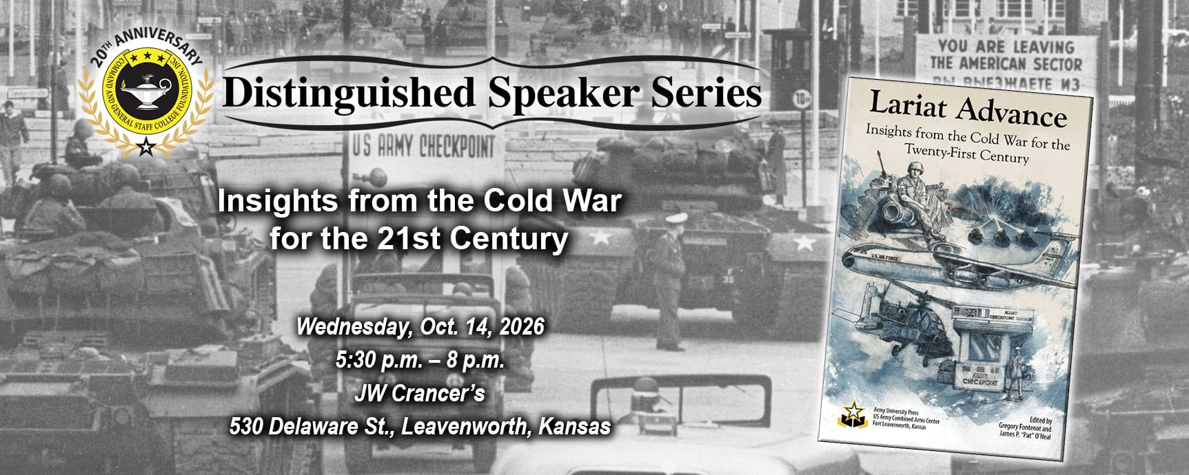 DSS art w Composite image with a photo taken Oct. 27, 1961, in which combat-ready American and Soviet tanks faced off in Berlin at the U.S. Army's Checkpoint Charlie in the background. Layered over this image is the cover image of the book "Lariat Advance" and the Distinguished Speaker Series logo above the title, date and location of the event: "Insights from the Cold War for the 21st Century," Wednesday, Oct. 14, 2026, JW Crancers, Leavenworth, Kansas.